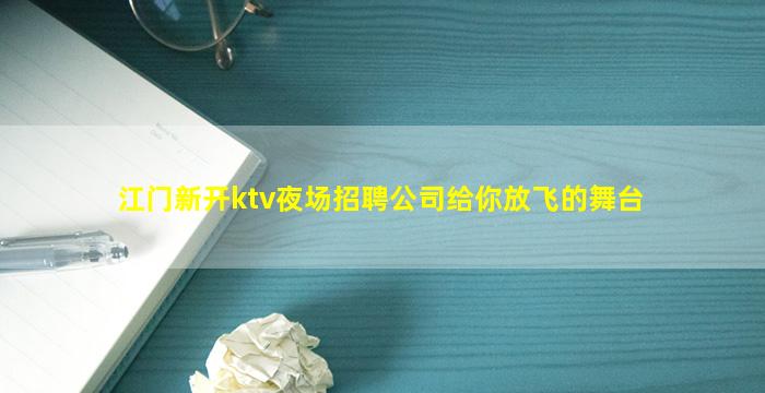 江门新开ktv夜场招聘公司给你放飞的舞台